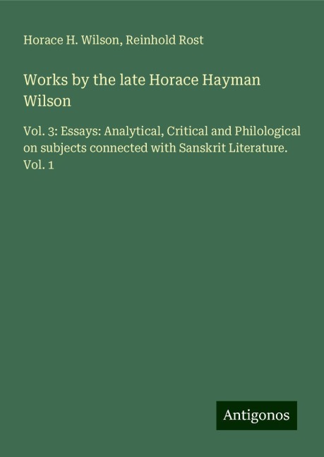 Works by the late Horace Hayman Wilson: Vol. 3: Essays: Analytical, Critical and Philological on subjects connected with Sanskrit Literature. Vol. 1