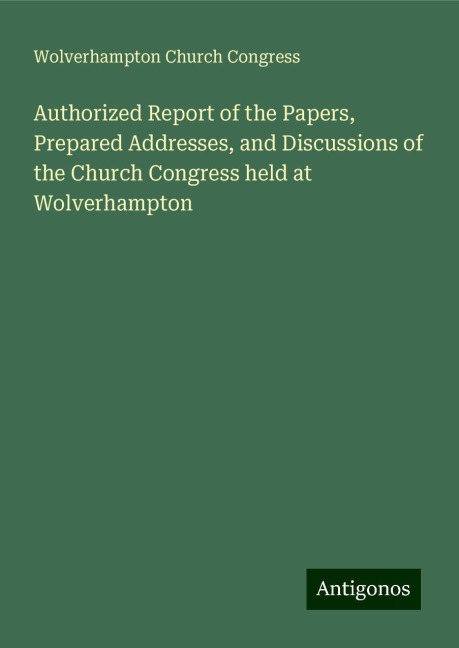 Authorized Report of the Papers, Prepared Addresses, and Discussions of the Church Congress held at Wolverhampton