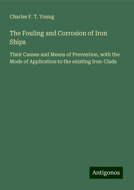 The Fouling and Corrosion of Iron Ships: Their Causes and Means of Prevention, with the Mode of Application to the existing Iron-Clads