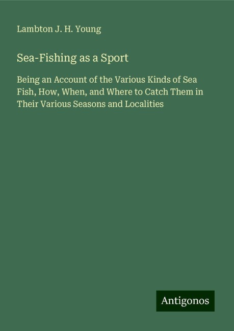 Sea-Fishing as a Sport: Being an Account of the Various Kinds of Sea Fish, How, When, and Where to Catch Them in Their Various Seasons and Localities