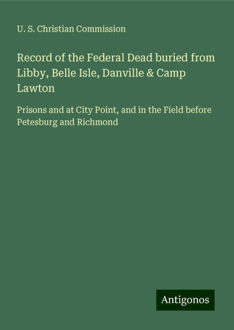 Record of the Federal Dead buried from Libby, Belle Isle, Danville & Camp Lawton: Prisons and at City Point, and in the Field before Petesburg and Richmond