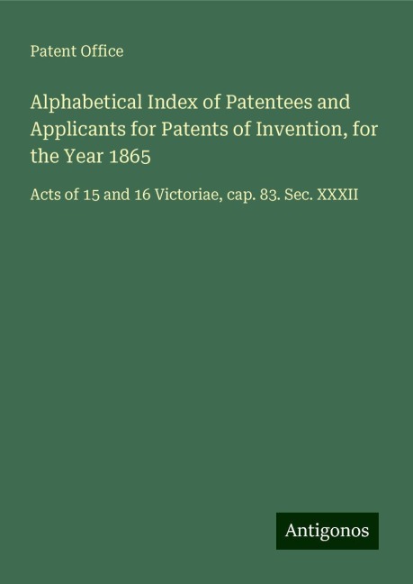 Alphabetical Index of Patentees and Applicants for Patents of Invention, for the Year 1865: Acts of 15 and 16 Victoriae, cap. 83. Sec. XXXII
