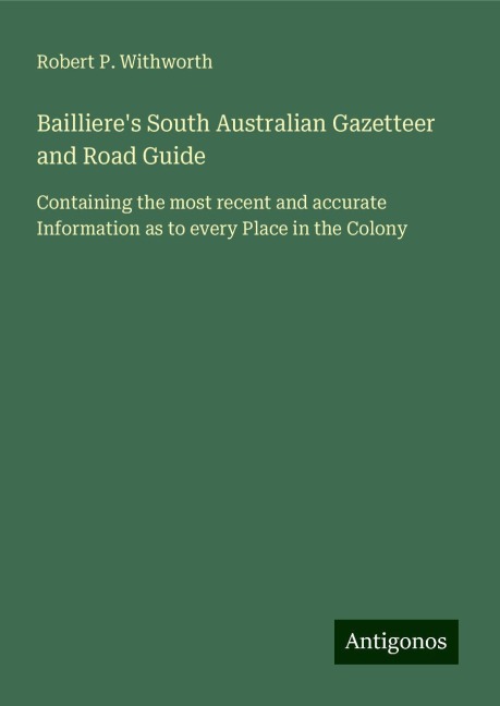 Baillieres South Australian Gazetteer and Road Guide: Containing the most recent and accurate Information as to every Place in the Colony