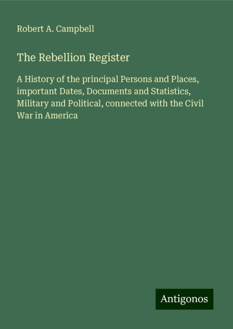 The Rebellion Register: A History of the principal Persons and Places, important Dates, Documents and Statistics, Military and Political, connected with the Civil War in America