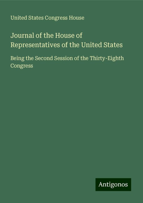 Journal of the House of Representatives of the United States: Being the Second Session of the Thirty-Eighth Congress