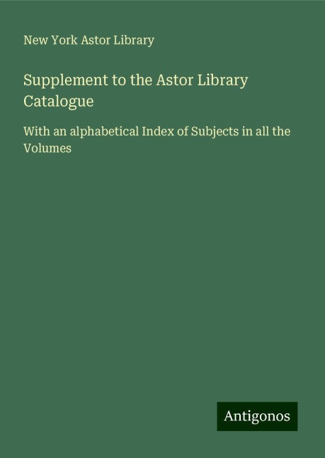 Supplement to the Astor Library Catalogue: With an alphabetical Index of Subjects in all the Volumes
