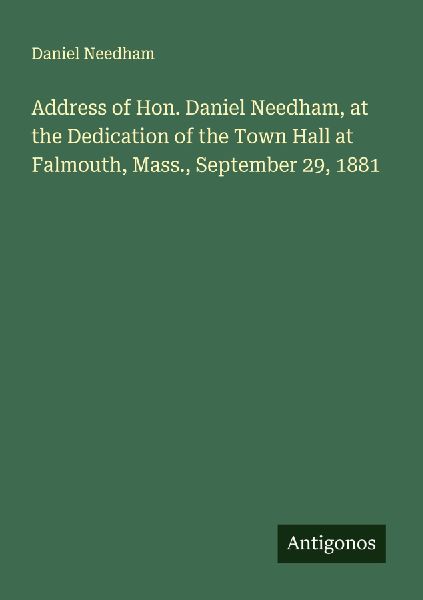Address of Hon. Daniel Needham, at the Dedication of the Town Hall at Falmouth, Mass., September 29, 1881