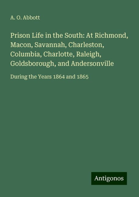 Prison Life in the South: At Richmond, Macon, Savannah, Charleston, Columbia, Charlotte, Raleigh, Goldsborough, and Andersonville: During the Years 1864 and 1865