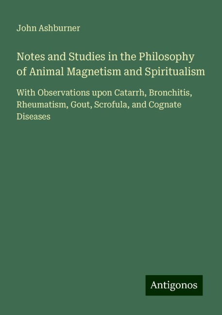 Notes and Studies in the Philosophy of Animal Magnetism and Spiritualism: With Observations upon Catarrh, Bronchitis, Rheumatism, Gout, Scrofula, and Cognate Diseases