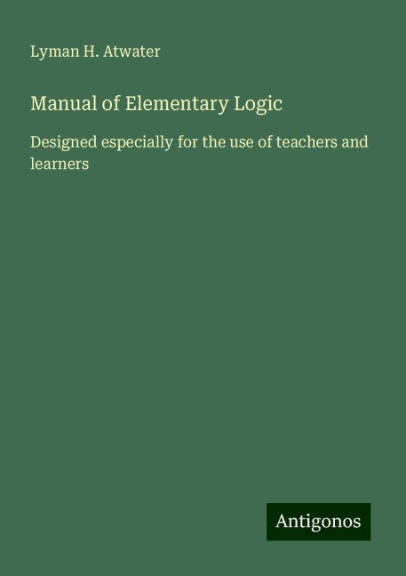 Manual of Elementary Logic: Designed especially for the use of teachers and learners