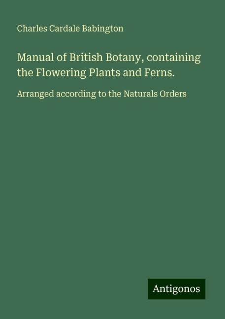 Manual of British Botany, containing the Flowering Plants and Ferns.: Arranged according to the Naturals Orders