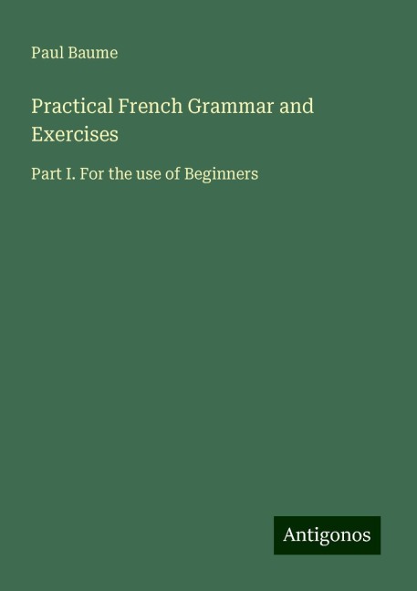 Practical French Grammar and Exercises: Part I. For the use of Beginners