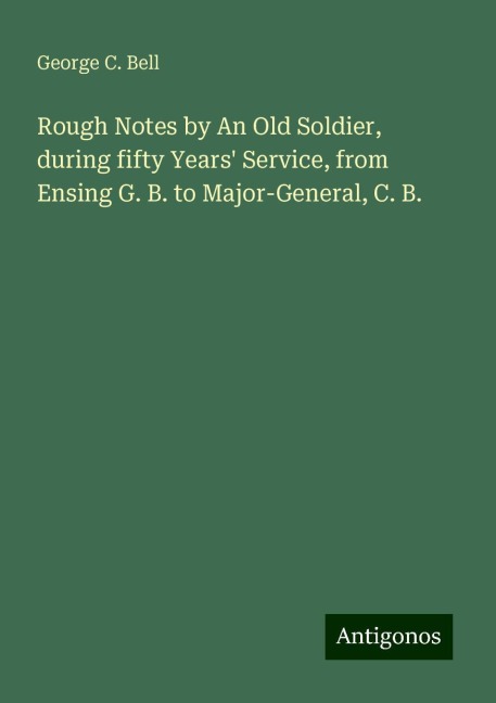 Rough Notes by An Old Soldier, during fifty Years Service, from Ensing G. B. to Major-General, C. B.