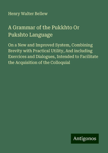 A Grammar of the Pukkhto Or Pukshto Language: On a New and Improved System, Combining Brevity with Practical Utility, And including Exercices and Dialogues, Intended to Facilitate the Acquisition of the Colloquial