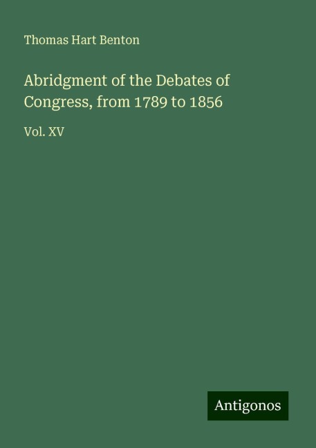 Abridgment of the Debates of Congress, from 1789 to 1856: Vol. XV
