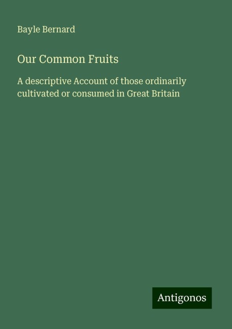 Our Common Fruits: A descriptive Account of those ordinarily cultivated or consumed in Great Britain