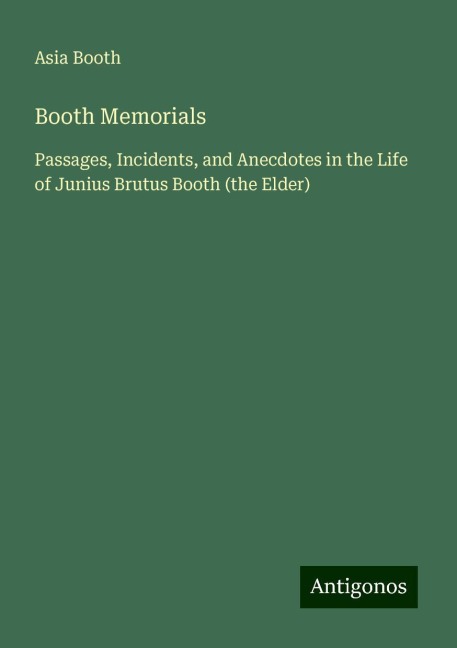 Booth Memorials: Passages, Incidents, and Anecdotes in the Life of Junius Brutus Booth (the Elder)