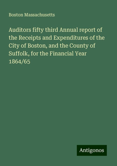 Auditors fifty third Annual report of the Receipts and Expenditures of the City of Boston, and the County of Suffolk, for the Financial Year 1864/65