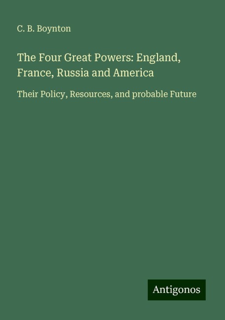 The Four Great Powers: England, France, Russia and America: Their Policy, Resources, and probable Future