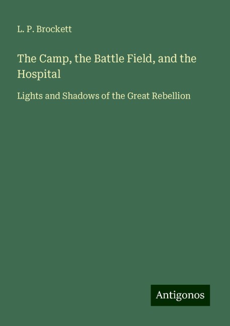 The Camp, the Battle Field, and the Hospital: Lights and Shadows of the Great Rebellion
