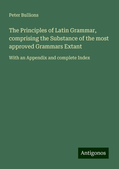 The Principles of Latin Grammar, comprising the Substance of the most approved Grammars Extant: With an Appendix and complete Index