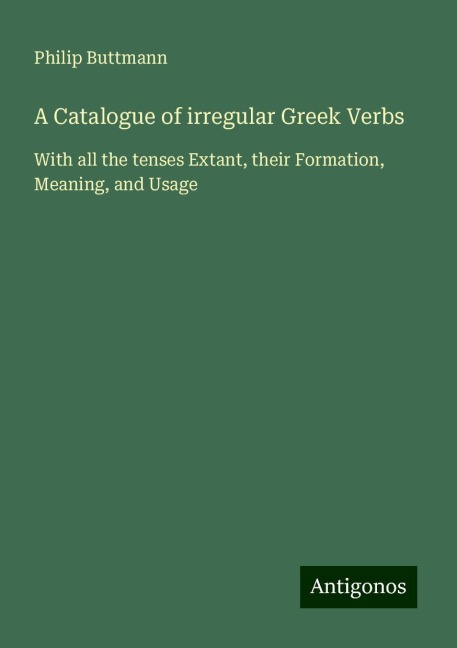 A Catalogue of irregular Greek Verbs: With all the tenses Extant, their Formation, Meaning, and Usage