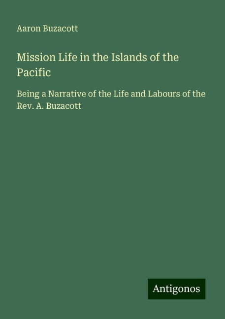 Mission Life in the Islands of the Pacific: Being a Narrative of the Life and Labours of the Rev. A. Buzacott