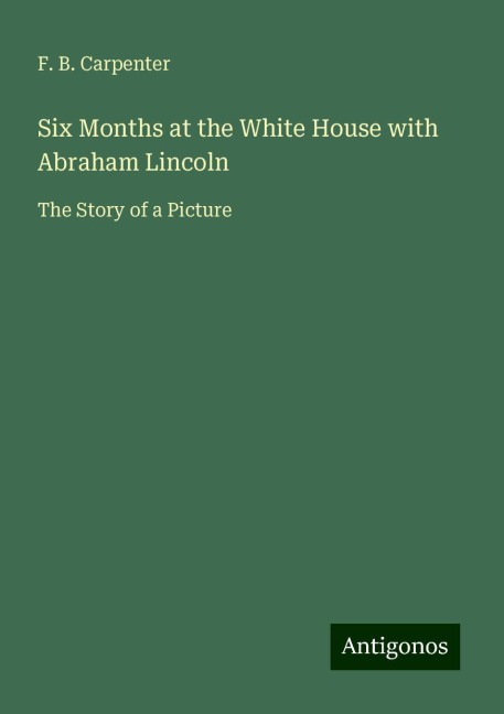 Six Months at the White House with Abraham Lincoln: The Story of a Picture