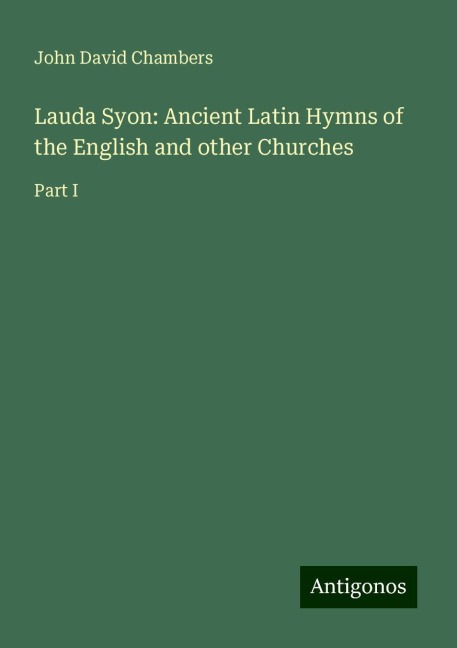 Lauda Syon: Ancient Latin Hymns of the English and other Churches: Part I