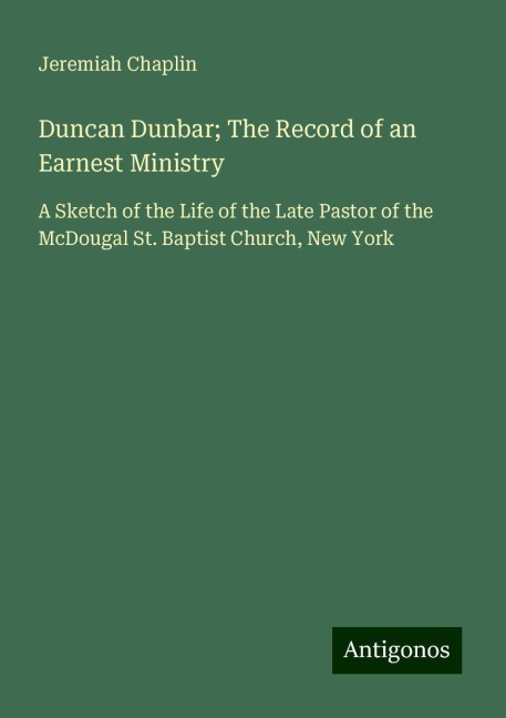 Duncan Dunbar; The Record of an Earnest Ministry: A Sketch of the Life of the Late Pastor of the McDougal St. Baptist Church, New York