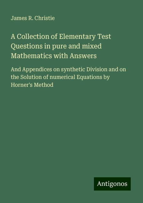 A Collection of Elementary Test Questions in pure and mixed Mathematics with Answers: And Appendices on synthetic Division and on the Solution of numerical Equations by Horners Method