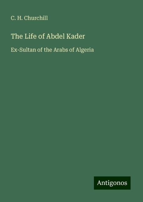 The Life of Abdel Kader: Ex-Sultan of the Arabs of Algeria