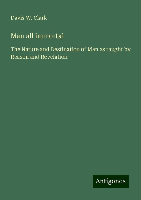 Man all immortal: The Nature and Destination of Man as taught by Reason and Revelation