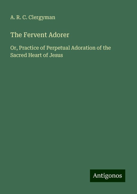 The Fervent Adorer: Or, Practice of Perpetual Adoration of the Sacred Heart of Jesus