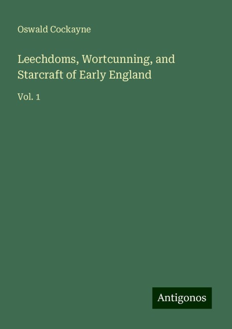 Leechdoms, Wortcunning, and Starcraft of Early England: Vol. 1