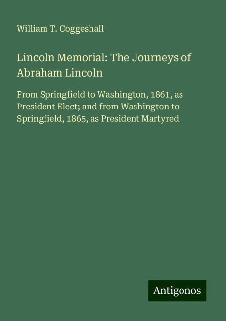 Lincoln Memorial: The Journeys of Abraham Lincoln: From Springfield to Washington, 1861, as President Elect; and from Washington to Springfield, 1865, as President Martyred