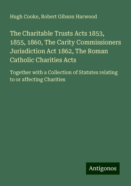 The Charitable Trusts Acts 1853, 1855, 1860, The Carity Commissioners Jurisdiction Act 1862, The Roman Catholic Charities Acts: Together with a Collection of Statutes relating to or affecting Charities