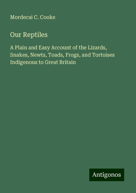 Our Reptiles: A Plain and Easy Account of the Lizards, Snakes, Newts, Toads, Frogs, and Tortoises Indigenous to Great Britain
