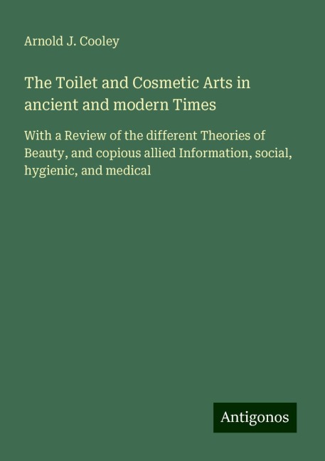 The Toilet and Cosmetic Arts in ancient and modern Times: With a Review of the different Theories of Beauty, and copious allied Information, social, hygienic, and medical