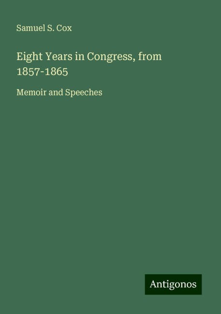 Eight Years in Congress, from 1857-1865: Memoir and Speeches