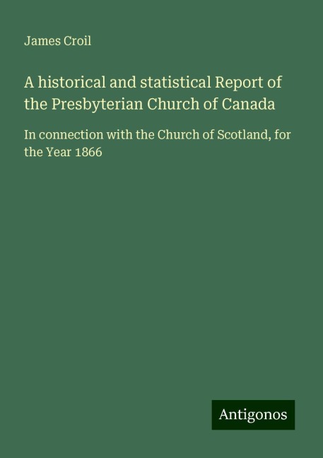 A historical and statistical Report of the Presbyterian Church of Canada: In connection with the Church of Scotland, for the Year 1866