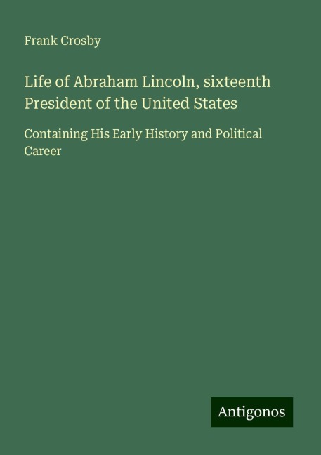 Life of Abraham Lincoln, sixteenth President of the United States: Containing His Early History and Political Career
