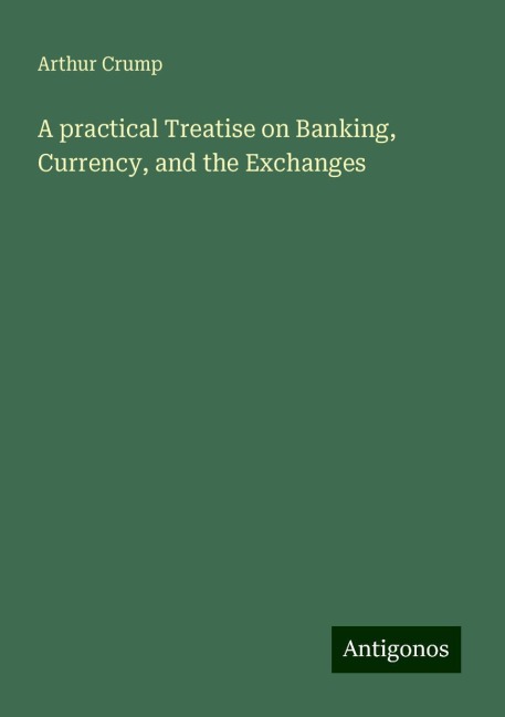 A practical Treatise on Banking, Currency, and the Exchanges