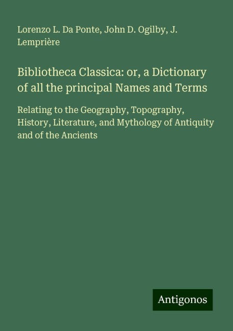 Bibliotheca Classica: or, a Dictionary of all the principal Names and Terms: Relating to the Geography, Topography, History, Literature, and Mythology of Antiquity and of the Ancients