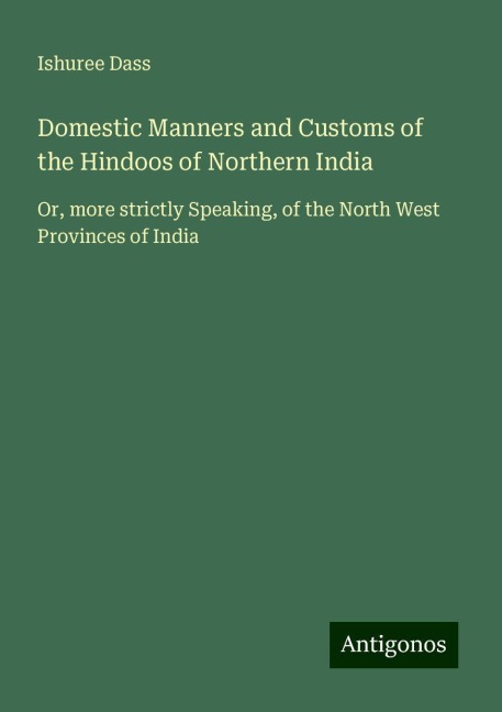 Domestic Manners and Customs of the Hindoos of Northern India: Or, more strictly Speaking, of the North West Provinces of India