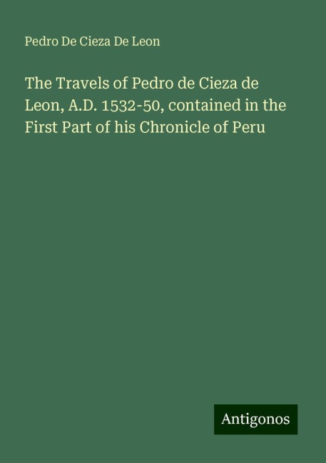The Travels of Pedro de Cieza de Leon, A.D. 1532-50, contained in the First Part of his Chronicle of Peru