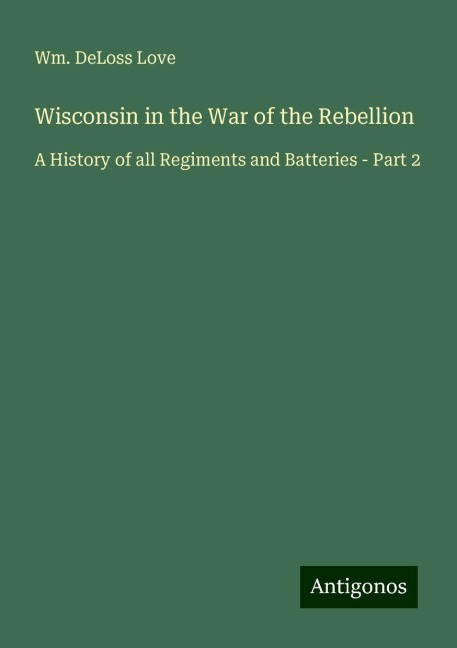 Wisconsin in the War of the Rebellion: A History of all Regiments and Batteries - Part 2