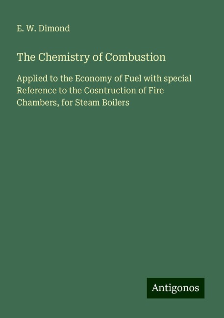 The Chemistry of Combustion: Applied to the Economy of Fuel with special Reference to the Cosntruction of Fire Chambers, for Steam Boilers