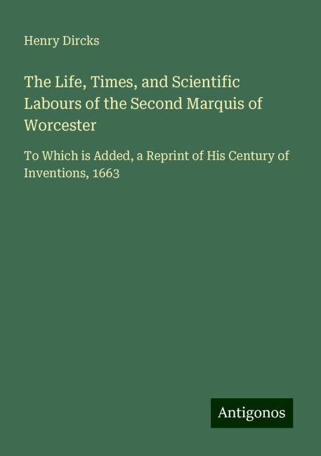 The Life, Times, and Scientific Labours of the Second Marquis of Worcester: To Which is Added, a Reprint of His Century of Inventions, 1663