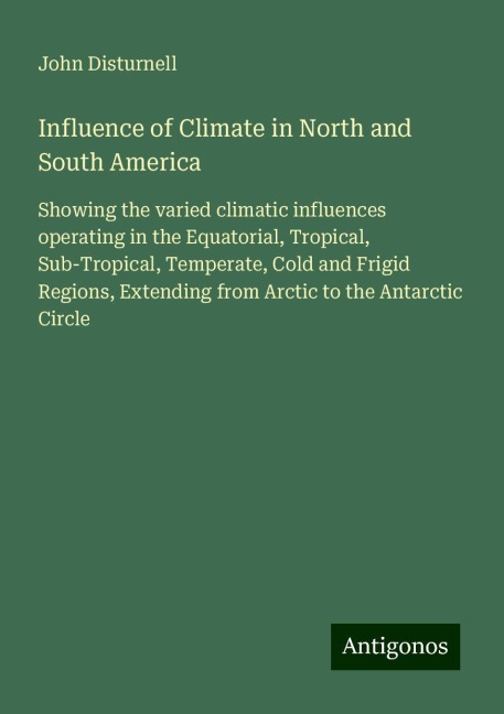 Influence of Climate in North and South America: Showing the varied climatic influences operating in the Equatorial, Tropical, Sub-Tropical, Temperate, Cold and Frigid Regions, Extending from Arctic to the Antarctic Circle